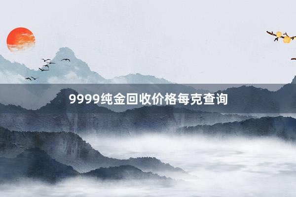 9999纯金回收价格每克查询